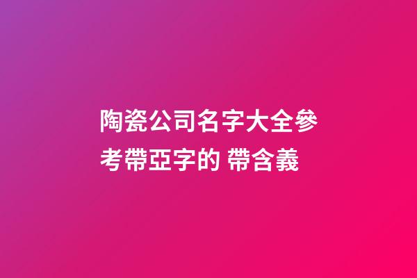 陶瓷公司名字大全參考帶亞字的 帶含義-第1張-公司起名-玄機(jī)派